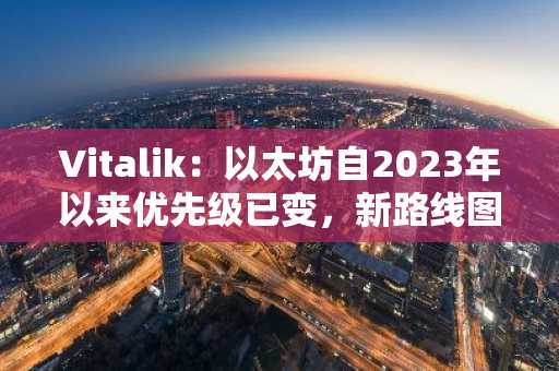Vitalik:以太坊自2023年以来优先级已变,新路线图对比揭示