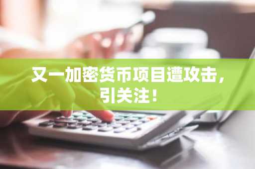 又一加密货币项目遭攻击，引关注！