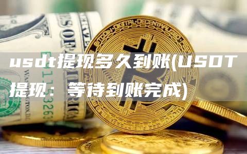 usdt提现多久到账 - USDT提现:等待到账完成