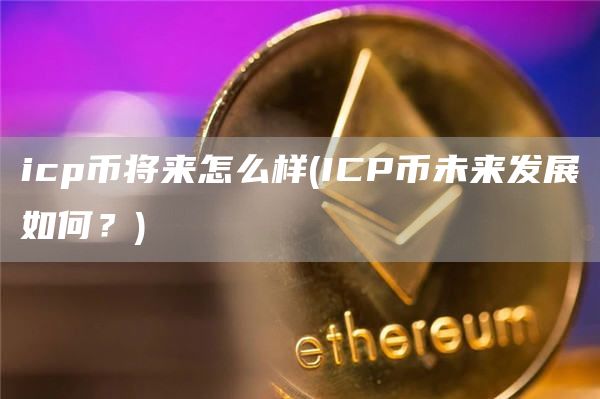 icp币将来怎么样 - ICP币未来发展如何?