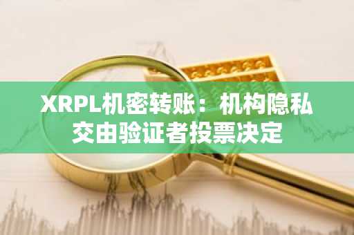 XRPL机密转账:机构隐私交由验证者投票决定