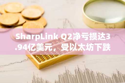 SharpLink Q2净亏损达3.94亿美元,受以太坊下跌影响