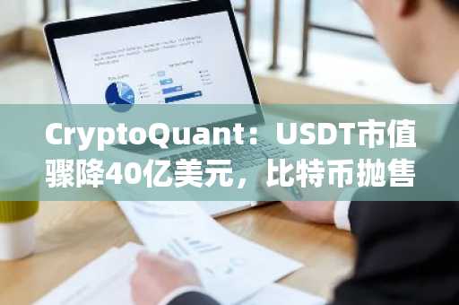 CryptoQuant:USDT市值骤降40亿美元,比特币抛售压力“濒临枯竭”