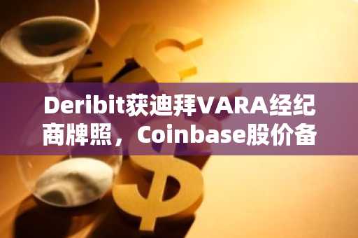 Deribit获迪拜VARA经纪商牌照,Coinbase股价备受关注
