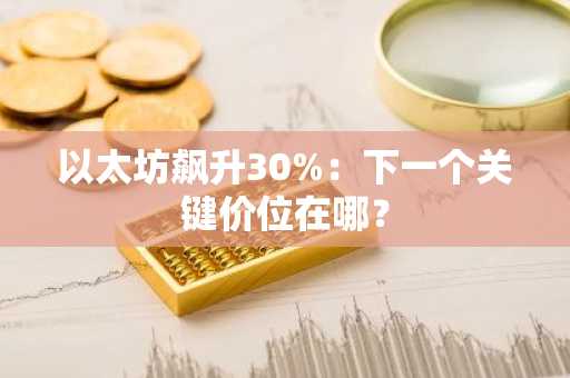 以太坊飙升30%：下一个关键价位在哪？