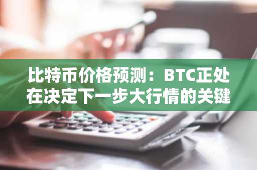 比特币价格预测：BTC正处在决定下一步大行情的关键线上