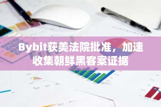Bybit获美法院批准,加速收集朝鲜黑客案证据