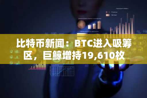 比特币新闻:BTC进入吸筹区,巨鲸增持19,610枚