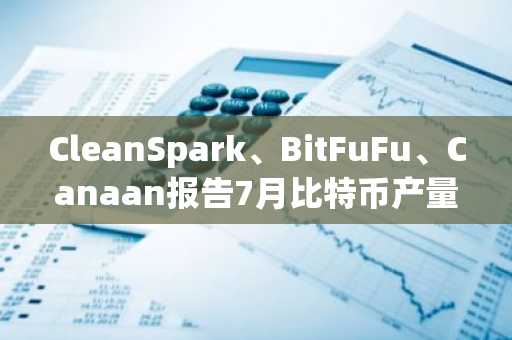 CleanSpark、BitFuFu、Canaan报告7月比特币产量下降,价格却上涨