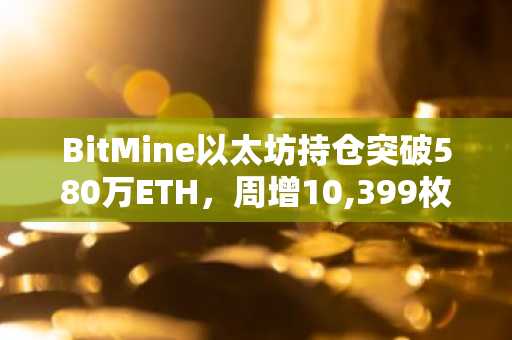 BitMine以太坊持仓突破580万ETH,周增10,399枚