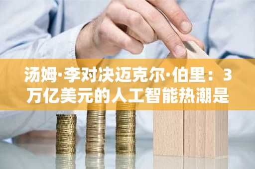 汤姆·李对决迈克尔·伯里：3万亿美元的人工智能热潮是另一个安然吗？