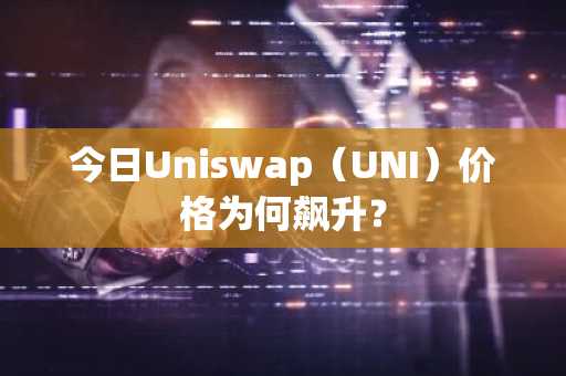 今日Uniswap（UNI）价格为何飙升？