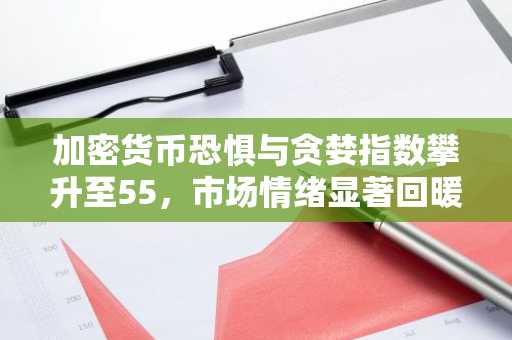 加密货币恐惧与贪婪指数攀升至55，市场情绪显著回暖