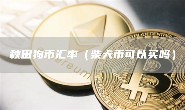 秋田狗币汇率(柴犬币可以买吗)