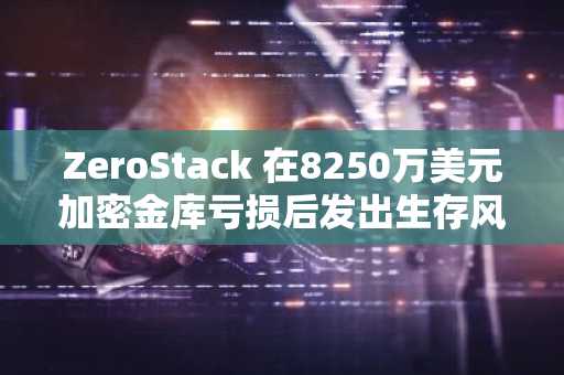 ZeroStack 在8250万美元加密金库亏损后发出生存风险警示