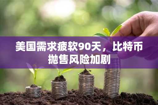 美国需求疲软90天,比特币抛售风险加剧