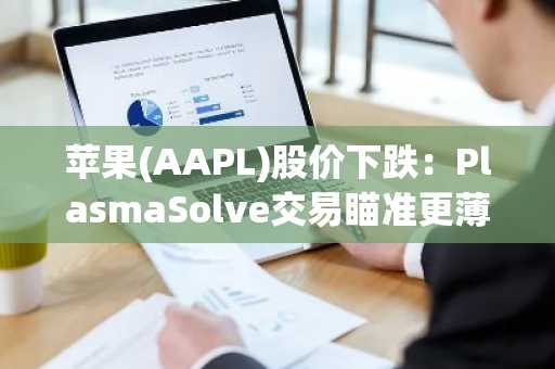 苹果(AAPL)股价下跌:PlasmaSolve交易瞄准更薄更强设备
