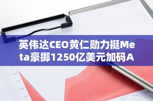 英伟达CEO黄仁勋力挺Meta豪掷1250亿美元加码AI