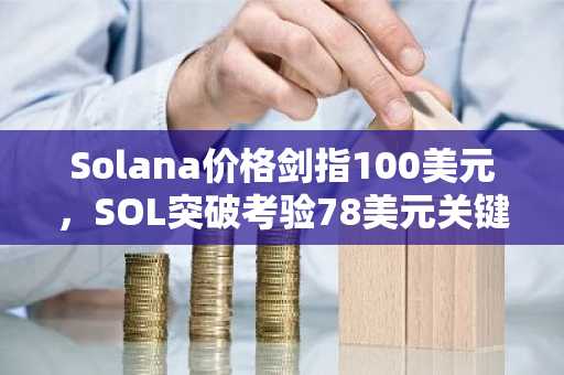 Solana价格剑指100美元，SOL突破考验78美元关键阻力