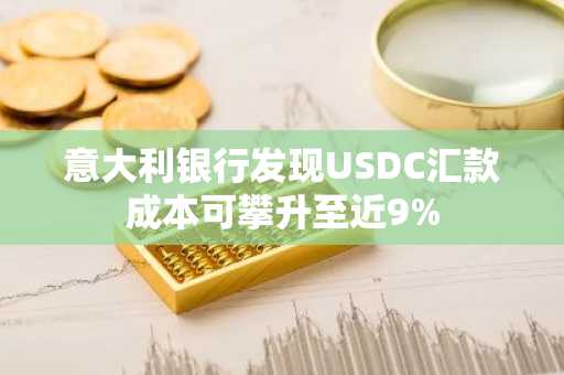 意大利银行发现USDC汇款成本可攀升至近9%