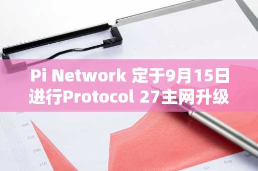 Pi Network 定于9月15日进行Protocol 27主网升级