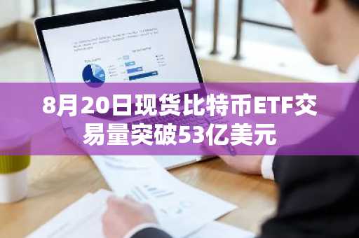 8月20日现货比特币ETF交易量突破53亿美元