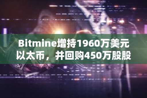 Bitmine增持1960万美元以太币,并回购450万股股票