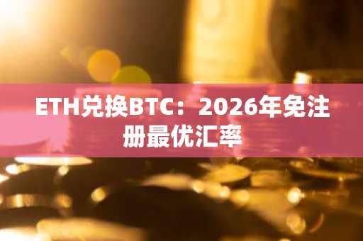 ETH兑换BTC：2026年免注册最优汇率