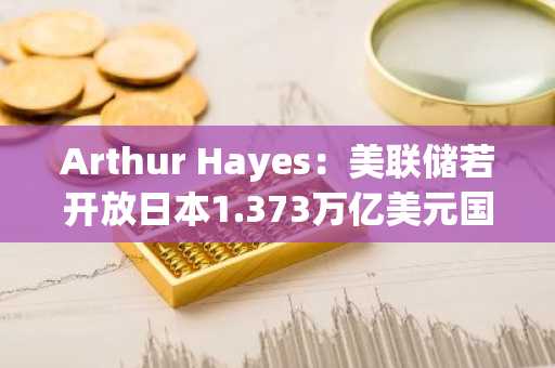 Arthur Hayes:美联储若开放日本1.373万亿美元国债池,比特币将迎涨势
