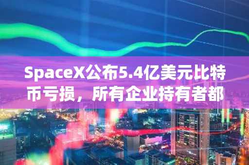 SpaceX公布5.4亿美元比特币亏损，所有企业持有者都感受到了冲击