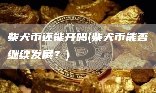 柴犬币还能开吗 - 柴犬币能否继续发展?