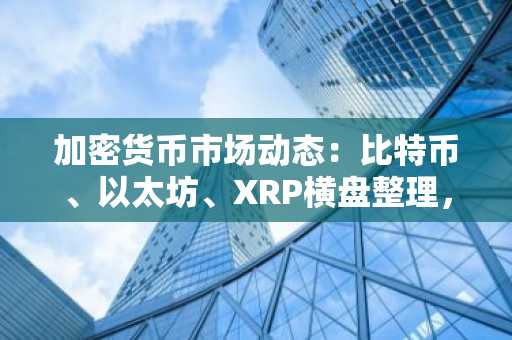 加密货币市场动态:比特币、以太坊、XRP横盘整理,ETF资金流释放复杂信号