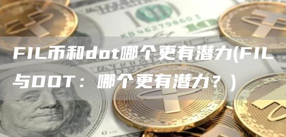 FIL币和dot哪个更有潜力 - FIL与DOT:哪个更有潜力?