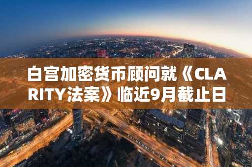 白宫加密货币顾问就《CLARITY法案》临近9月截止日期怒斥参议院民主党人