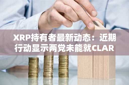 XRP持有者最新动态:近期行动显示两党未能就CLARITY法案达成共识