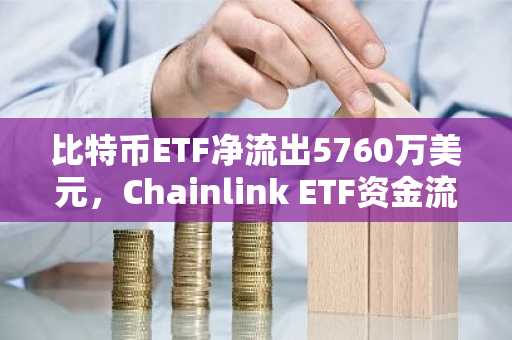 比特币ETF净流出5760万美元，Chainlink ETF资金流入转正