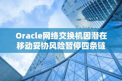 Oracle网络交换机因潜在移动妥协风险暂停四条链