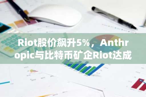 Riot股价飙升5%,Anthropic与比特币矿企Riot达成91亿美元协议
