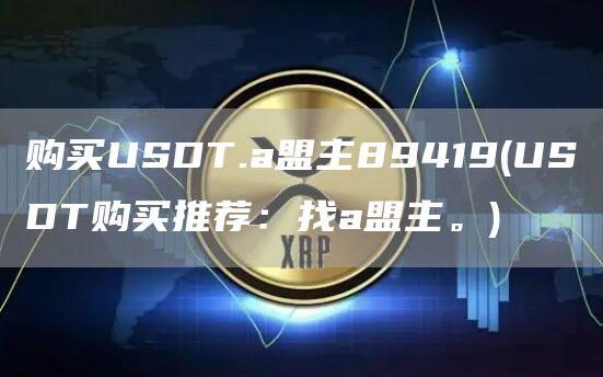 购买USDT.a盟主89419 - USDT购买推荐:找a盟主。
