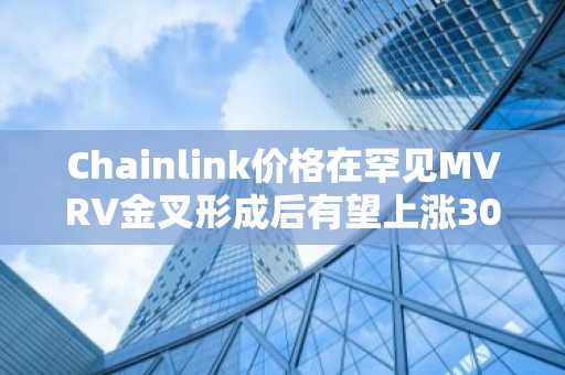 Chainlink价格在罕见MVRV金叉形成后有望上涨30%