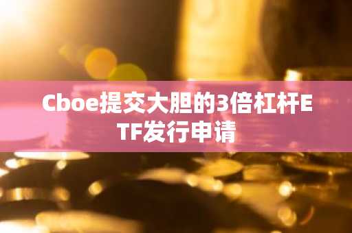 Cboe提交大胆的3倍杠杆ETF发行申请