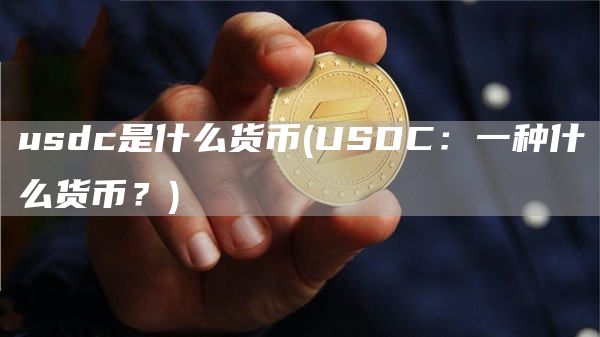 usdc是什么货币 - USDC:一种什么货币?