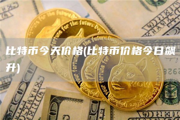 比特币今天价格 - 比特币价格今日飙升