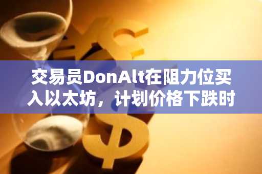 交易员DonAlt在阻力位买入以太坊,计划价格下跌时继续加仓