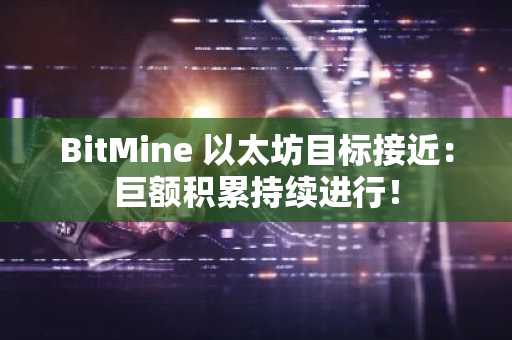 BitMine 以太坊目标接近：巨额积累持续进行！