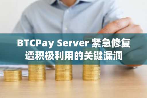 BTCPay Server 紧急修复遭积极利用的关键漏洞