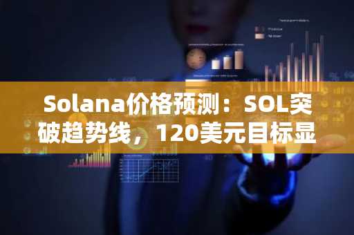 Solana价格预测：SOL突破趋势线，120美元目标显现
