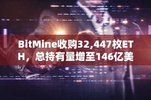 BitMine收购32,447枚ETH，总持有量增至146亿美元
