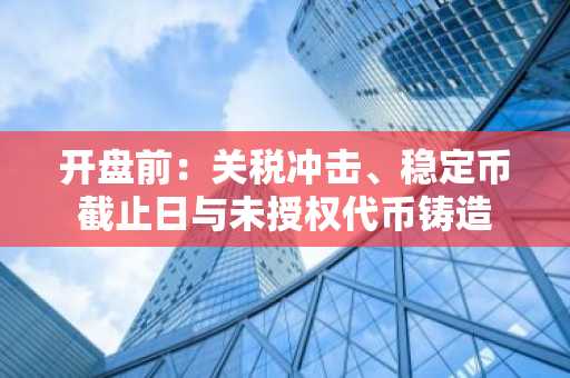 开盘前：关税冲击、稳定币截止日与未授权代币铸造