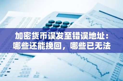加密货币误发至错误地址：哪些还能挽回，哪些已无法找回